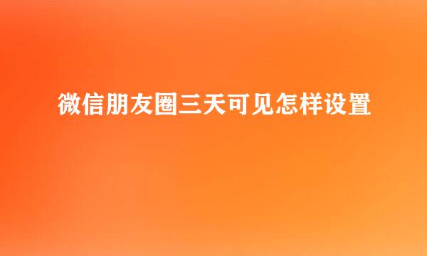 微信朋友圈三天可见怎样设置