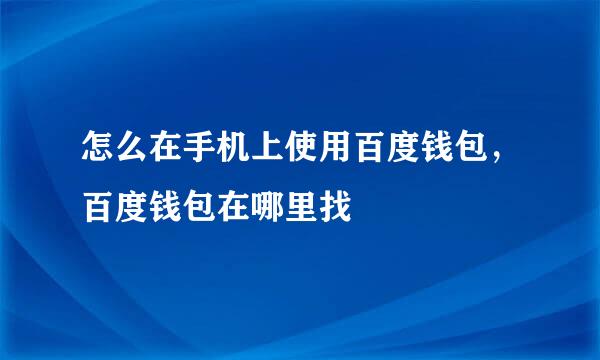 怎么在手机上使用百度钱包，百度钱包在哪里找