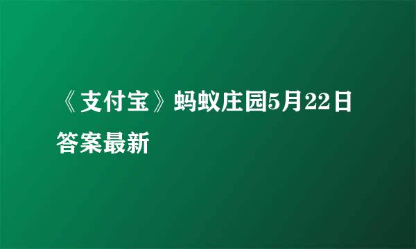 《支付宝》蚂蚁庄园5月22日答案最新