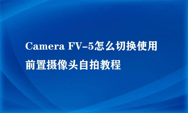 Camera FV-5怎么切换使用前置摄像头自拍教程