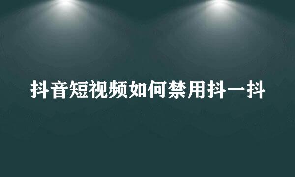 抖音短视频如何禁用抖一抖