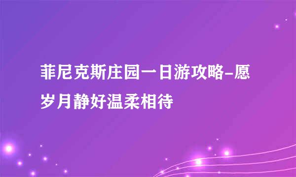 菲尼克斯庄园一日游攻略-愿岁月静好温柔相待