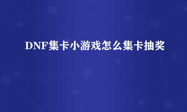 DNF集卡小游戏怎么集卡抽奖