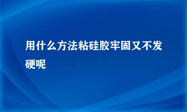 用什么方法粘硅胶牢固又不发硬呢