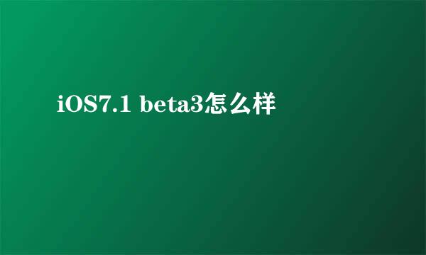 iOS7.1 beta3怎么样