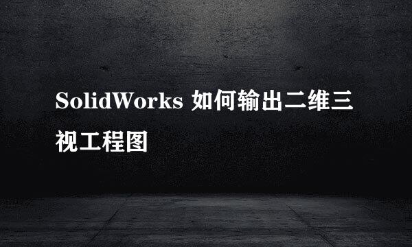 SolidWorks 如何输出二维三视工程图