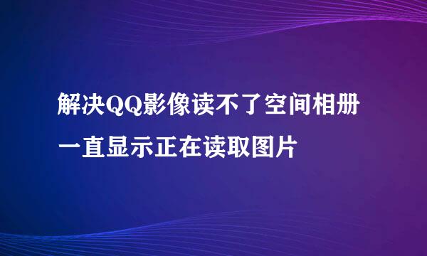 解决QQ影像读不了空间相册一直显示正在读取图片