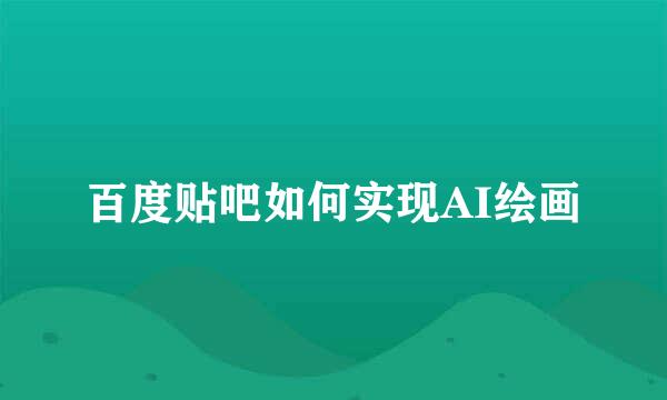 百度贴吧如何实现AI绘画