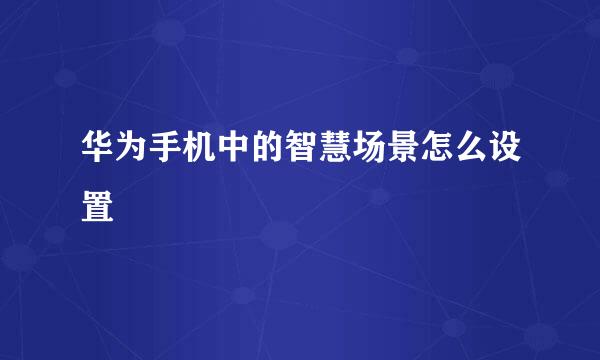 华为手机中的智慧场景怎么设置