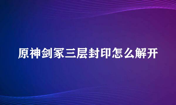 原神剑冢三层封印怎么解开