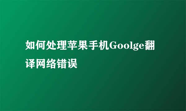 如何处理苹果手机Goolge翻译网络错误