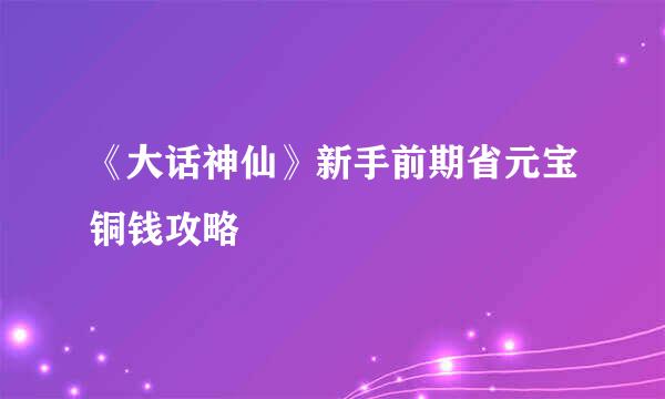 《大话神仙》新手前期省元宝铜钱攻略