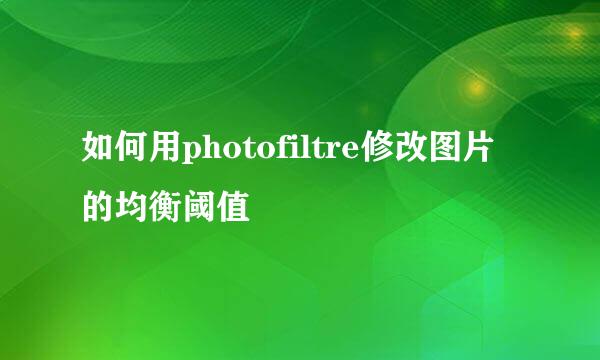 如何用photofiltre修改图片的均衡阈值