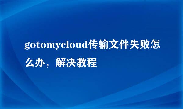 gotomycloud传输文件失败怎么办，解决教程