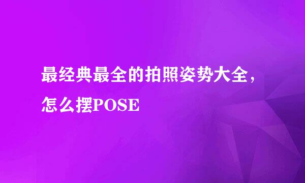 最经典最全的拍照姿势大全，怎么摆POSE