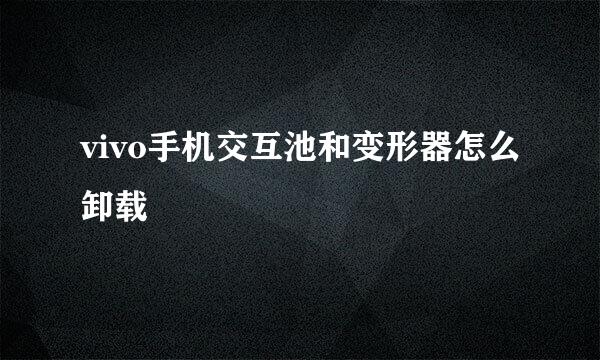 vivo手机交互池和变形器怎么卸载