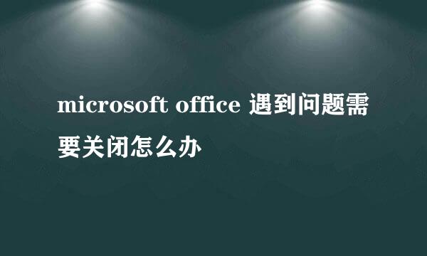 microsoft office 遇到问题需要关闭怎么办