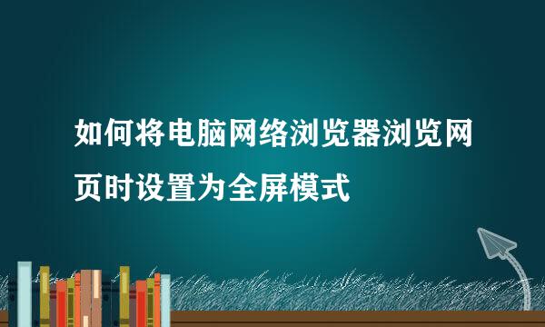 如何将电脑网络浏览器浏览网页时设置为全屏模式