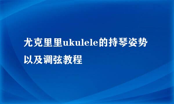 尤克里里ukulele的持琴姿势以及调弦教程