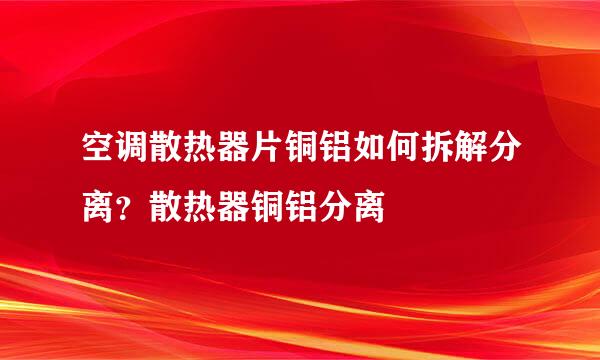 空调散热器片铜铝如何拆解分离？散热器铜铝分离