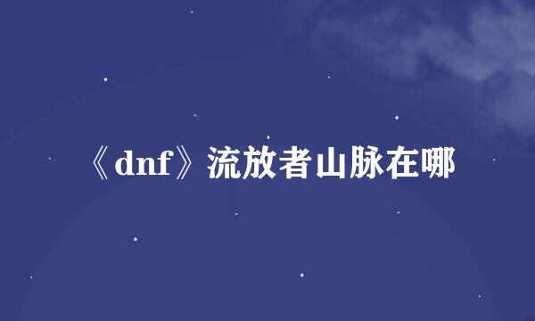 《dnf》流放者山脉在哪