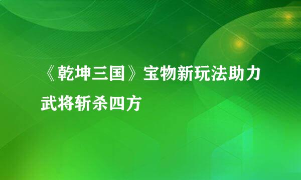 《乾坤三国》宝物新玩法助力武将斩杀四方