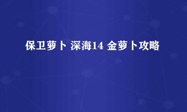 保卫萝卜 深海14 金萝卜攻略