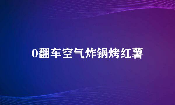 0翻车空气炸锅烤红薯