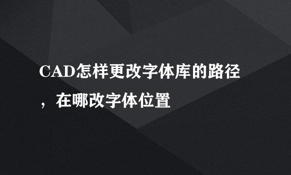 CAD怎样更改字体库的路径，在哪改字体位置