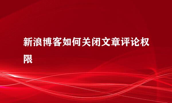 新浪博客如何关闭文章评论权限