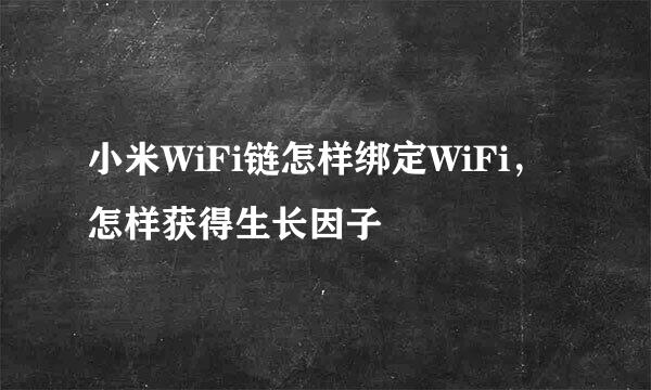 小米WiFi链怎样绑定WiFi，怎样获得生长因子