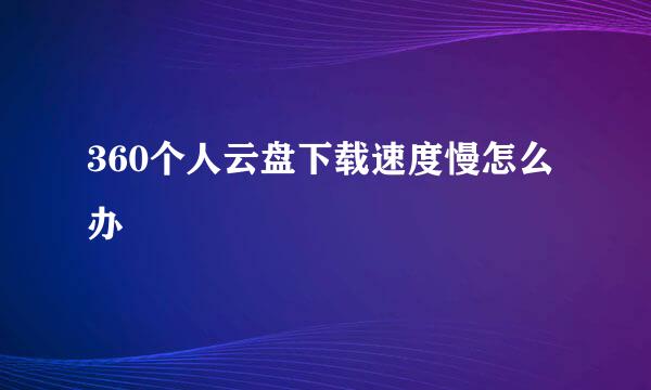 360个人云盘下载速度慢怎么办