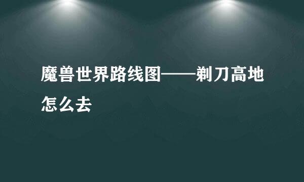 魔兽世界路线图——剃刀高地怎么去