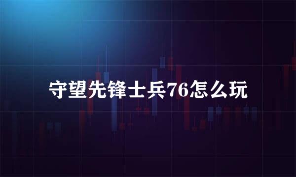 守望先锋士兵76怎么玩