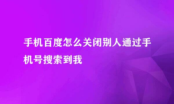 手机百度怎么关闭别人通过手机号搜索到我