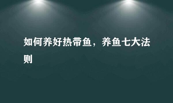 如何养好热带鱼，养鱼七大法则