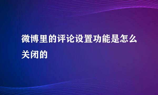 微博里的评论设置功能是怎么关闭的