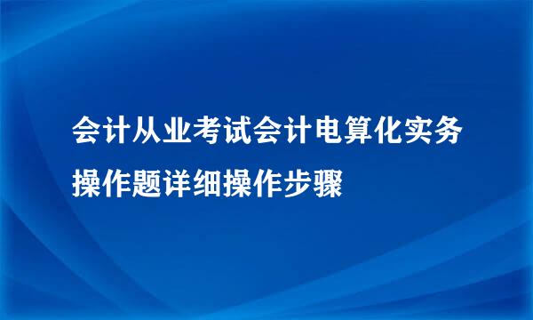 会计从业考试会计电算化实务操作题详细操作步骤