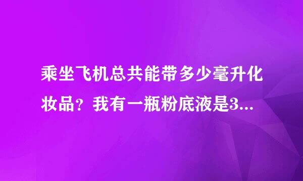 乘坐飞机总共能带多少毫升化妆品？我有一瓶粉底液是30ml的，能带吗