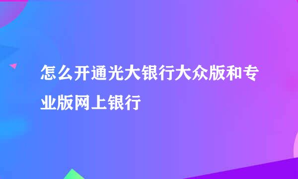 怎么开通光大银行大众版和专业版网上银行