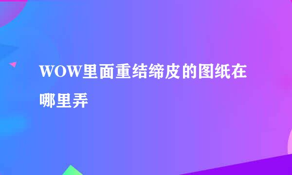 WOW里面重结缔皮的图纸在哪里弄