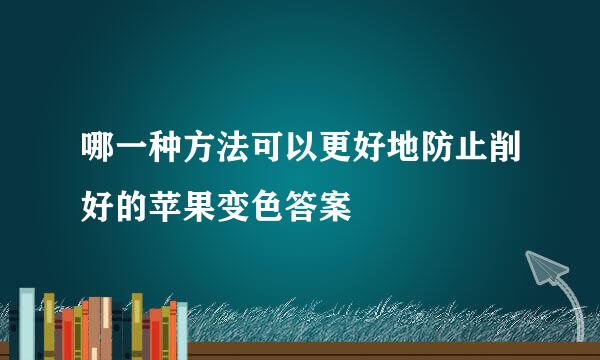 哪一种方法可以更好地防止削好的苹果变色答案