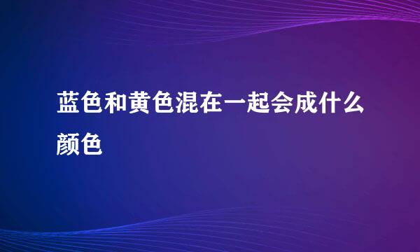 蓝色和黄色混在一起会成什么颜色