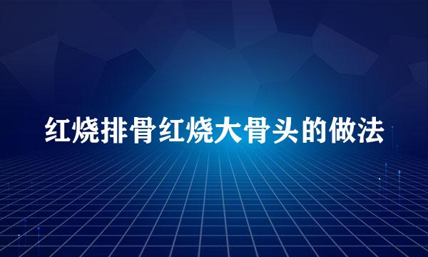 红烧排骨红烧大骨头的做法