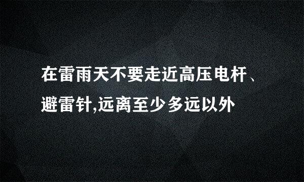 在雷雨天不要走近高压电杆、避雷针,远离至少多远以外