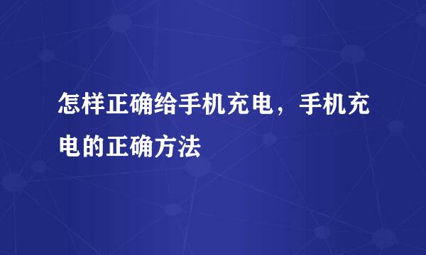 怎样正确给手机充电，手机充电的正确方法