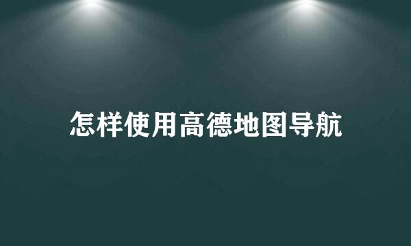 怎样使用高德地图导航