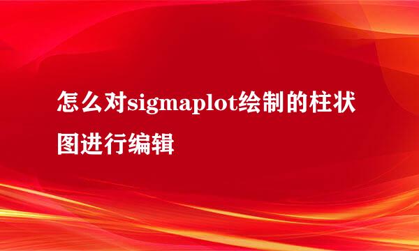 怎么对sigmaplot绘制的柱状图进行编辑