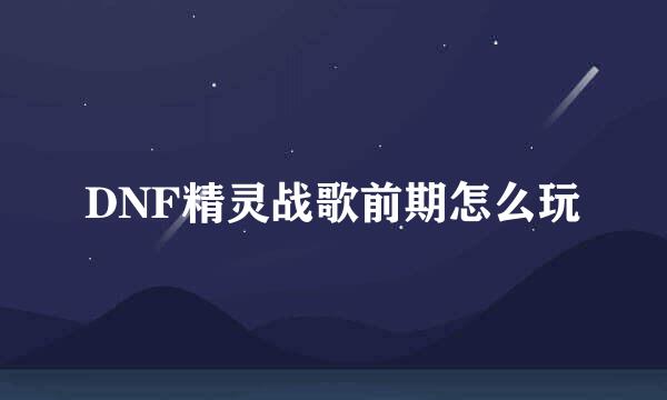 DNF精灵战歌前期怎么玩