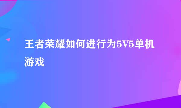 王者荣耀如何进行为5V5单机游戏